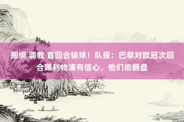 捆绑 调教 首回合输球！队报：巴黎对欧冠次回合踢利物浦有信心，他们能翻盘