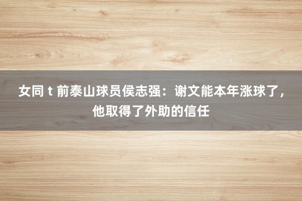 女同 t 前泰山球员侯志强：谢文能本年涨球了，他取得了外助的信任