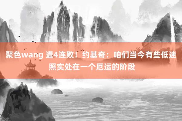 聚色wang 遭4连败！约基奇：咱们当今有些低迷 照实处在一个厄运的阶段