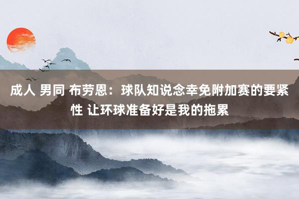 成人 男同 布劳恩：球队知说念幸免附加赛的要紧性 让环球准备好是我的拖累