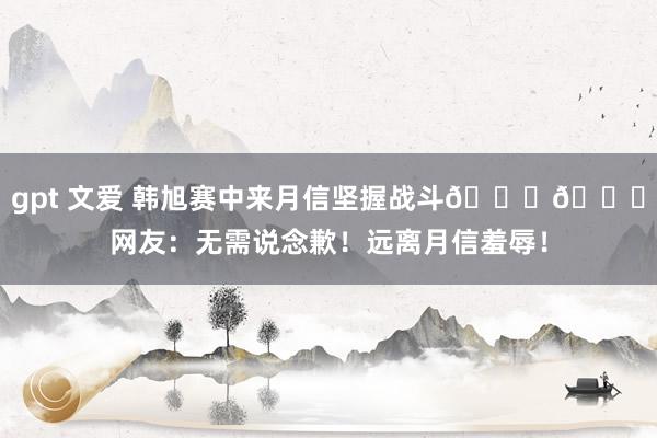 gpt 文爱 韩旭赛中来月信坚握战斗😘😘网友：无需说念歉！远离月信羞辱！