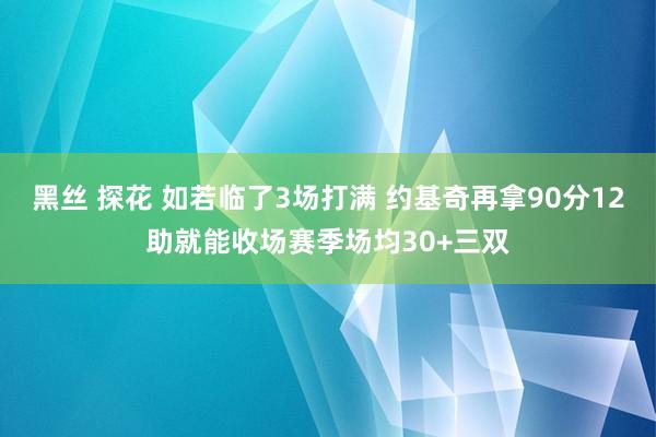 黑丝 探花 如若临了3场打满 约基奇再拿90分12助就能收场赛季场均30+三双