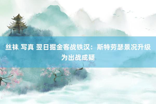 丝袜 写真 翌日掘金客战铁汉：斯特劳瑟景况升级为出战成疑