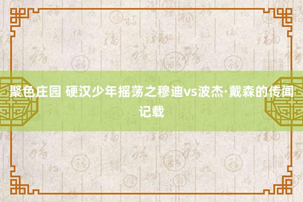 聚色庄园 硬汉少年摇荡之穆迪vs波杰·戴森的传闻记载