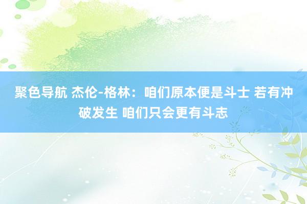 聚色导航 杰伦-格林：咱们原本便是斗士 若有冲破发生 咱们只会更有斗志