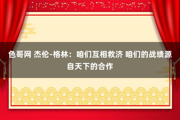 色哥网 杰伦-格林：咱们互相救济 咱们的战绩源自天下的合作