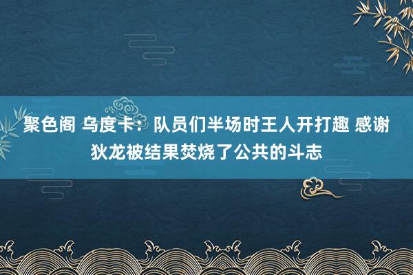 聚色阁 乌度卡：队员们半场时王人开打趣 感谢狄龙被结果焚烧了公共的斗志
