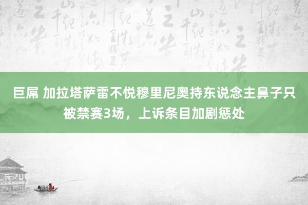 巨屌 加拉塔萨雷不悦穆里尼奥持东说念主鼻子只被禁赛3场，上诉条目加剧惩处