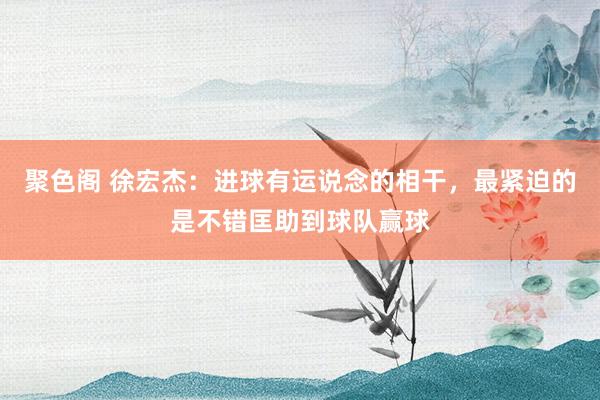 聚色阁 徐宏杰：进球有运说念的相干，最紧迫的是不错匡助到球队赢球