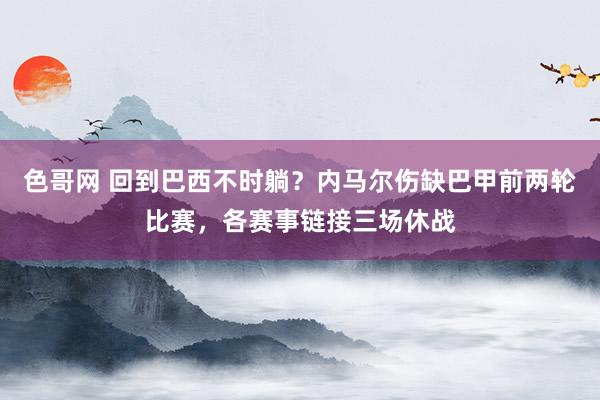色哥网 回到巴西不时躺？内马尔伤缺巴甲前两轮比赛，各赛事链接三场休战