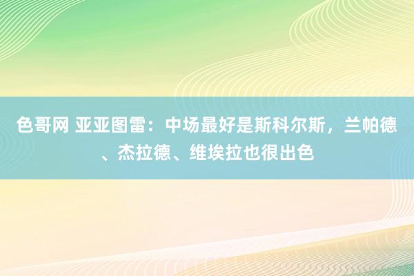 色哥网 亚亚图雷：中场最好是斯科尔斯，兰帕德、杰拉德、维埃拉也很出色