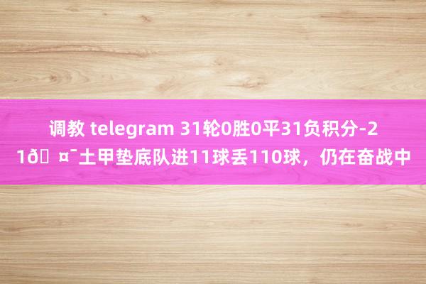 调教 telegram 31轮0胜0平31负积分-21🤯土甲垫底队进11球丢110球，仍在奋战中