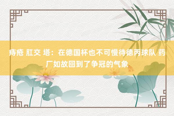 痔疮 肛交 塔：在德国杯也不可慢待德丙球队 药厂如故回到了争冠的气象